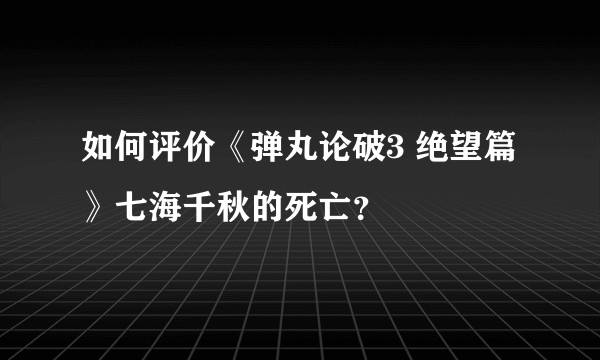 如何评价《弹丸论破3 绝望篇》七海千秋的死亡？