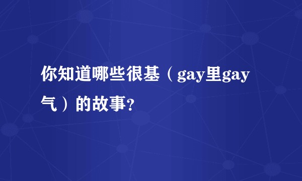 你知道哪些很基（gay里gay气）的故事？