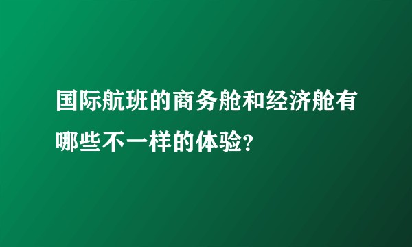 国际航班的商务舱和经济舱有哪些不一样的体验？