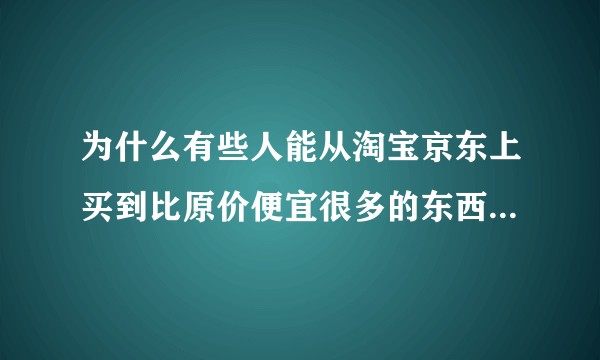 为什么有些人能从淘宝京东上买到比原价便宜很多的东西，然后转手在闲鱼和转转上卖赚钱呢？
