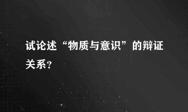 试论述“物质与意识”的辩证关系？