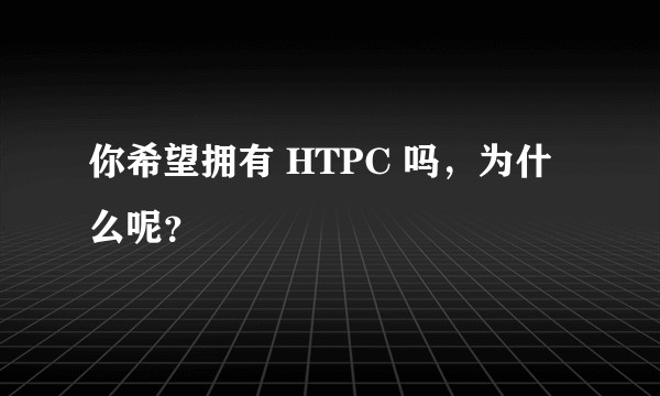 你希望拥有 HTPC 吗，为什么呢？