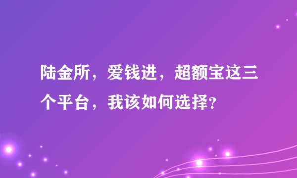 陆金所，爱钱进，超额宝这三个平台，我该如何选择？