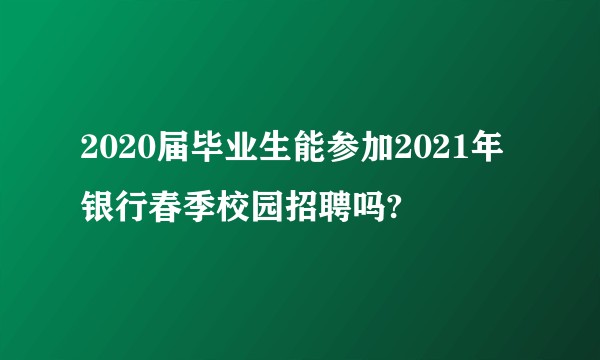 2020届毕业生能参加2021年银行春季校园招聘吗?