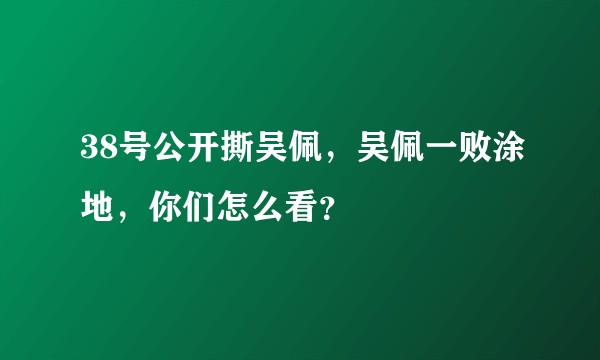 38号公开撕吴佩，吴佩一败涂地，你们怎么看？