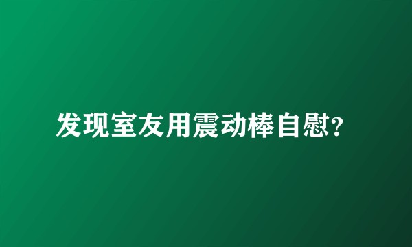 发现室友用震动棒自慰？