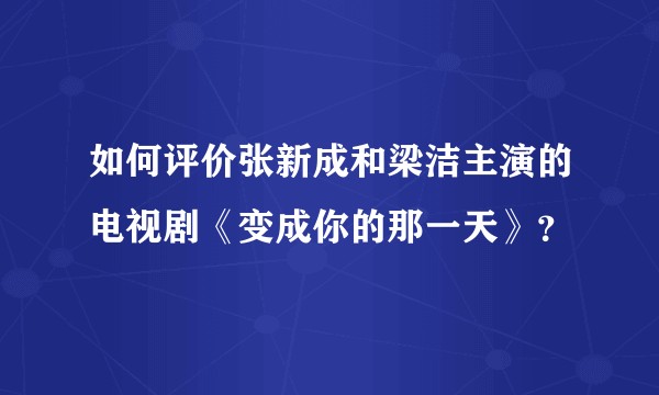 如何评价张新成和梁洁主演的电视剧《变成你的那一天》？