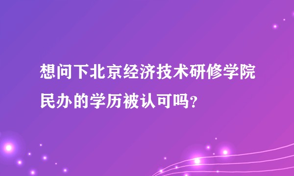 想问下北京经济技术研修学院民办的学历被认可吗？