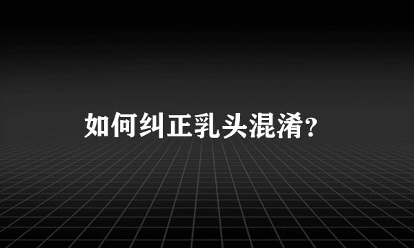 如何纠正乳头混淆？