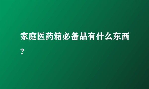 家庭医药箱必备品有什么东西？