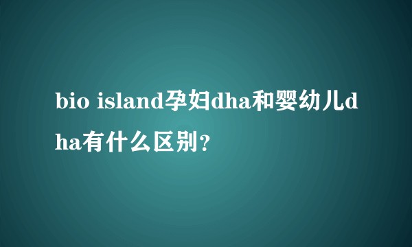 bio island孕妇dha和婴幼儿dha有什么区别?