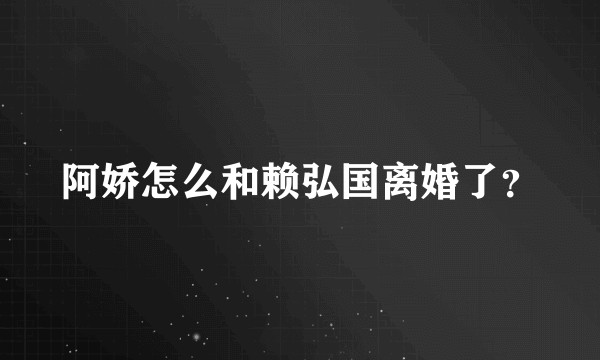 阿娇怎么和赖弘国离婚了？