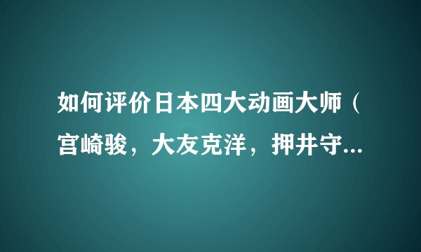 如何评价日本四大动画大师（宫崎骏，大友克洋，押井守，今敏）的作品？