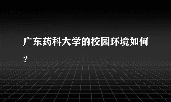 广东药科大学的校园环境如何？