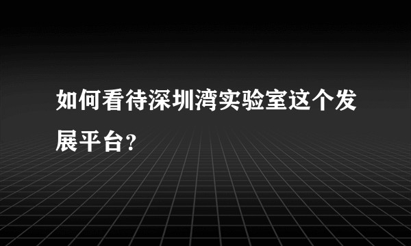 如何看待深圳湾实验室这个发展平台？
