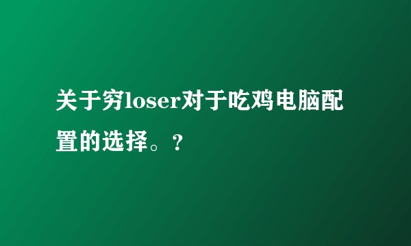 关于穷loser对于吃鸡电脑配置的选择。？