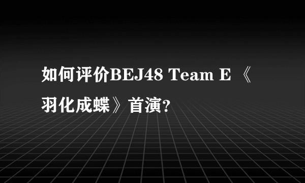 如何评价BEJ48 Team E 《羽化成蝶》首演?