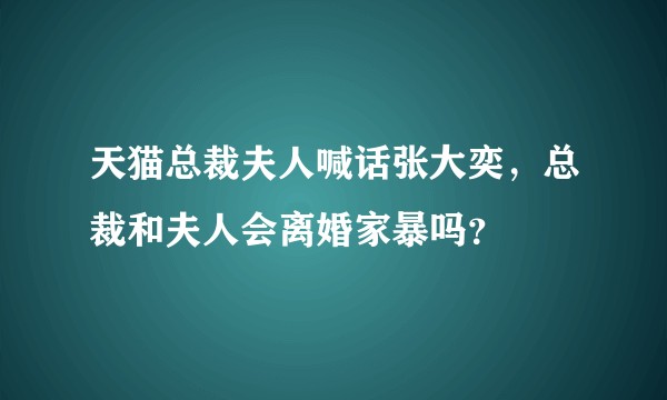 天猫总裁夫人喊话张大奕,总裁和夫人会离婚家暴吗?