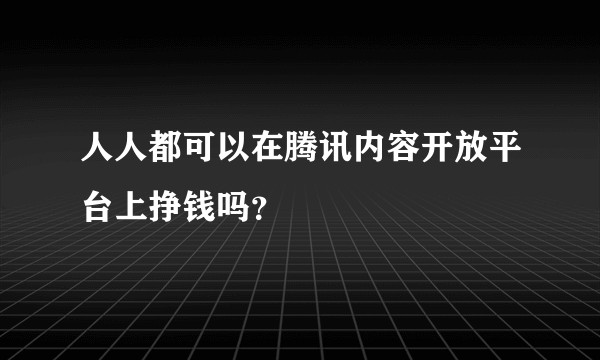 人人都可以在腾讯内容开放平台上挣钱吗？