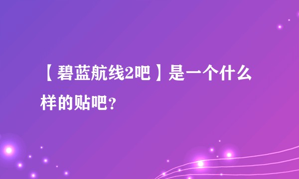 【碧蓝航线2吧】是一个什么样的贴吧？