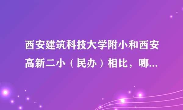 西安建筑科技大学附小和西安高新二小（民办）相比，哪个更好？