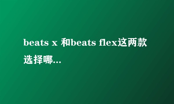 beats x 和beats flex这两款选择哪一款呢？  ?