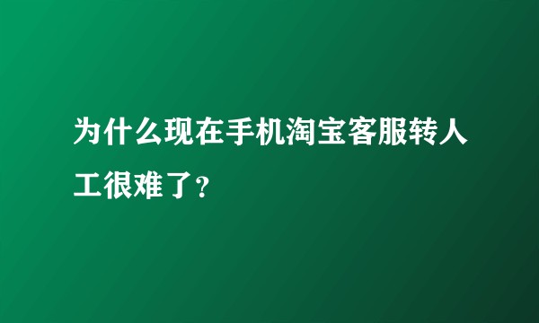 为什么现在手机淘宝客服转人工很难了？