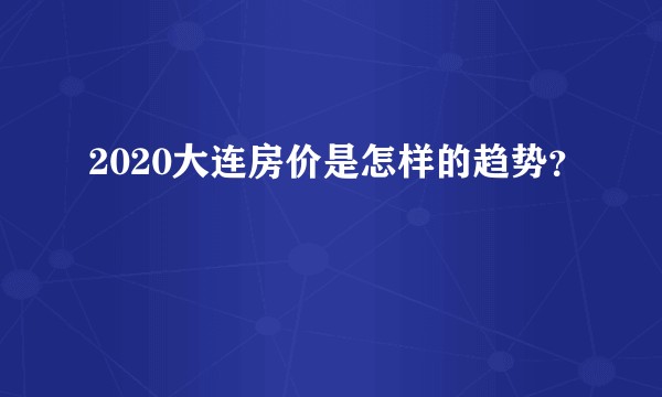 2020大连房价是怎样的趋势？