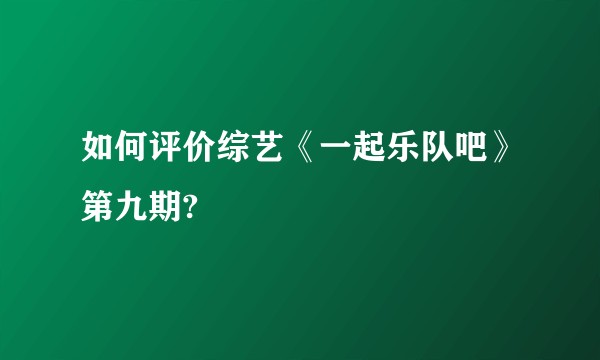 如何评价综艺《一起乐队吧》第九期?