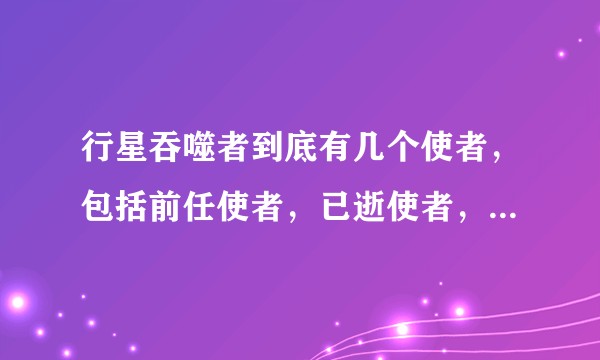 行星吞噬者到底有几个使者，包括前任使者，已逝使者，（平行宇宙中最好也能盘点几个有特点的，不一样的。）？