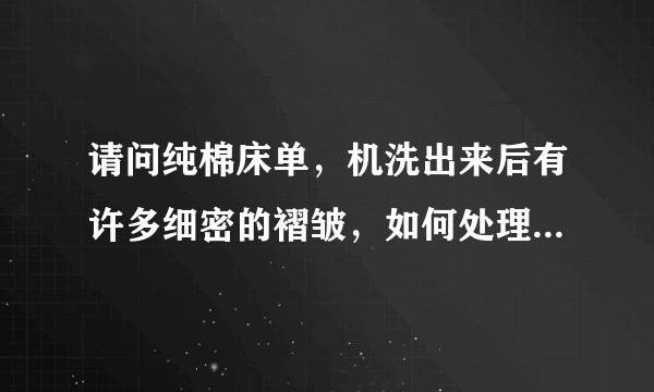 请问纯棉床单，机洗出来后有许多细密的褶皱，如何处理平整。？