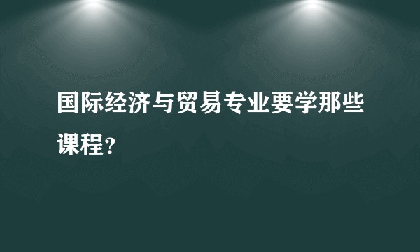 国际经济与贸易专业要学那些课程？
