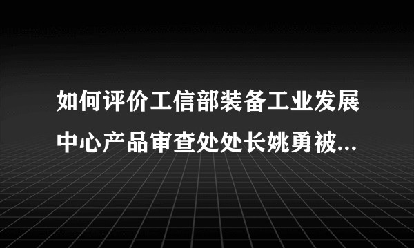 如何评价工信部装备工业发展中心产品审查处处长姚勇被查，是否和长城举报比亚迪事件相关？
