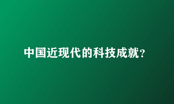 中国近现代的科技成就？