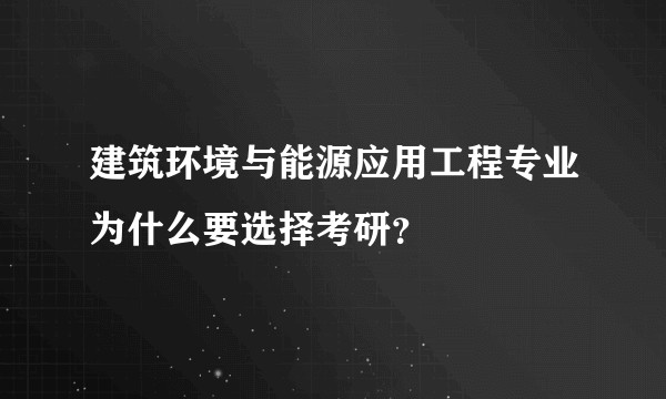 建筑环境与能源应用工程专业为什么要选择考研？