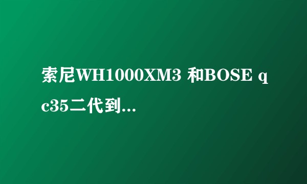 索尼WH1000XM3 和BOSE qc35二代到底买哪个？