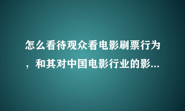 怎么看待观众看电影刷票行为,和其对中国电影行业的影响。。。?