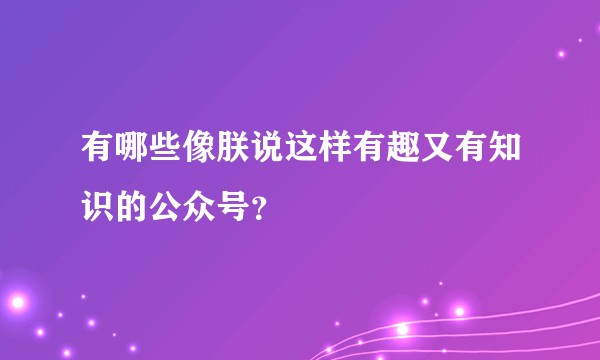有哪些像朕说这样有趣又有知识的公众号？
