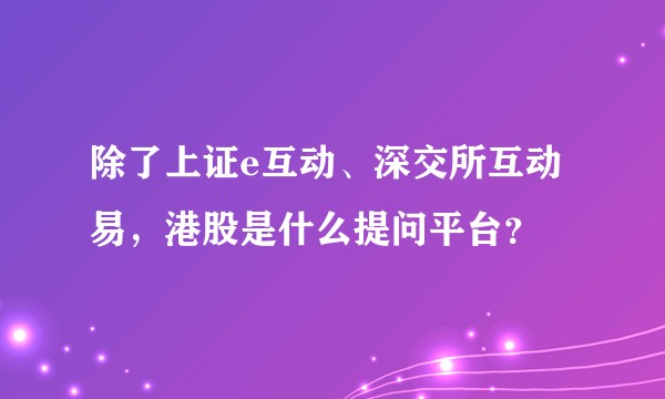 除了上证e互动、深交所互动易，港股是什么提问平台？