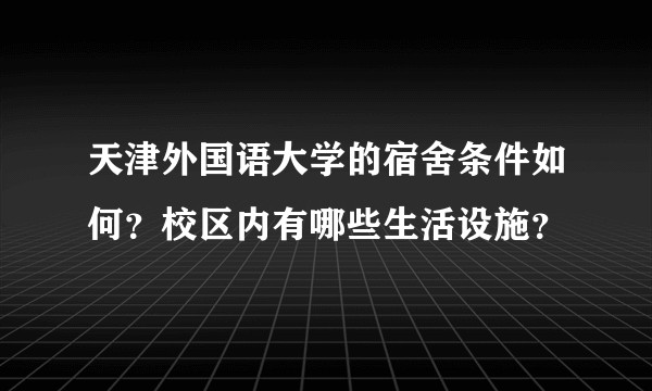 天津外国语大学的宿舍条件如何？校区内有哪些生活设施？