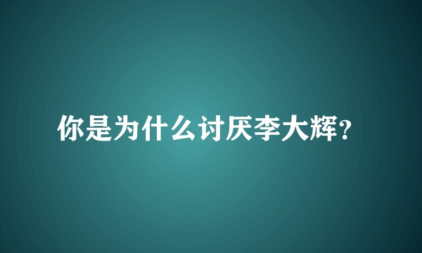 你是为什么讨厌李大辉?
