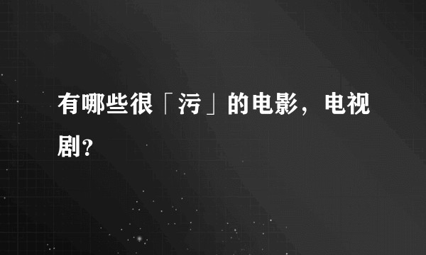 有哪些很「污」的电影，电视剧？