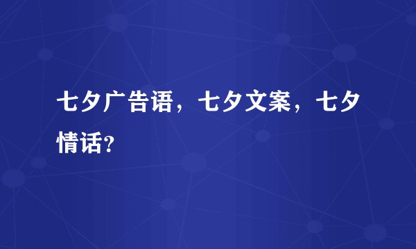 七夕广告语,七夕文案,七夕情话?