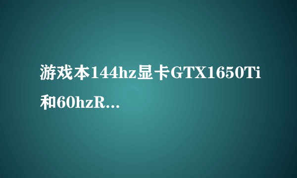 游戏本144hz显卡GTX1650Ti和60hzRTX2060哪个更好？