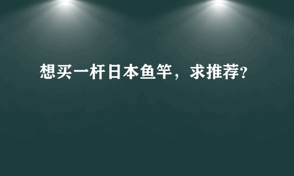 想买一杆日本鱼竿,求推荐?