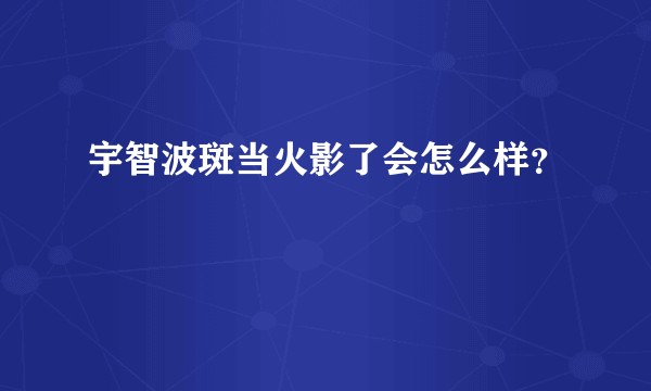 宇智波斑当火影了会怎么样？