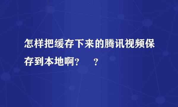 怎样把缓存下来的腾讯视频保存到本地啊？   ？