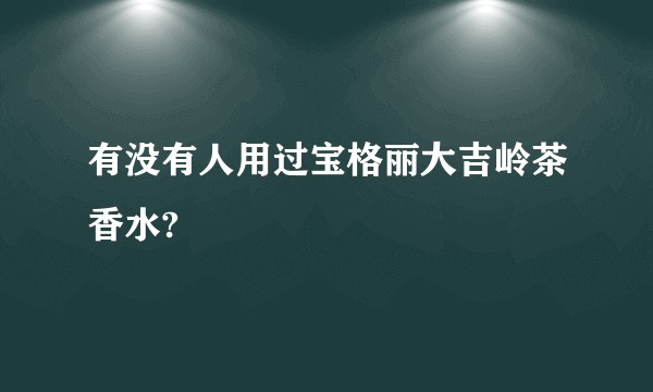 有没有人用过宝格丽大吉岭茶香水?