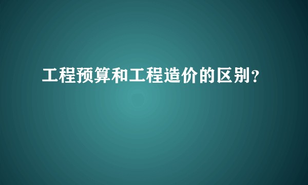 工程预算和工程造价的区别？