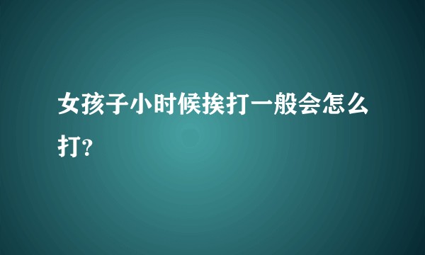 女孩子小时候挨打一般会怎么打?